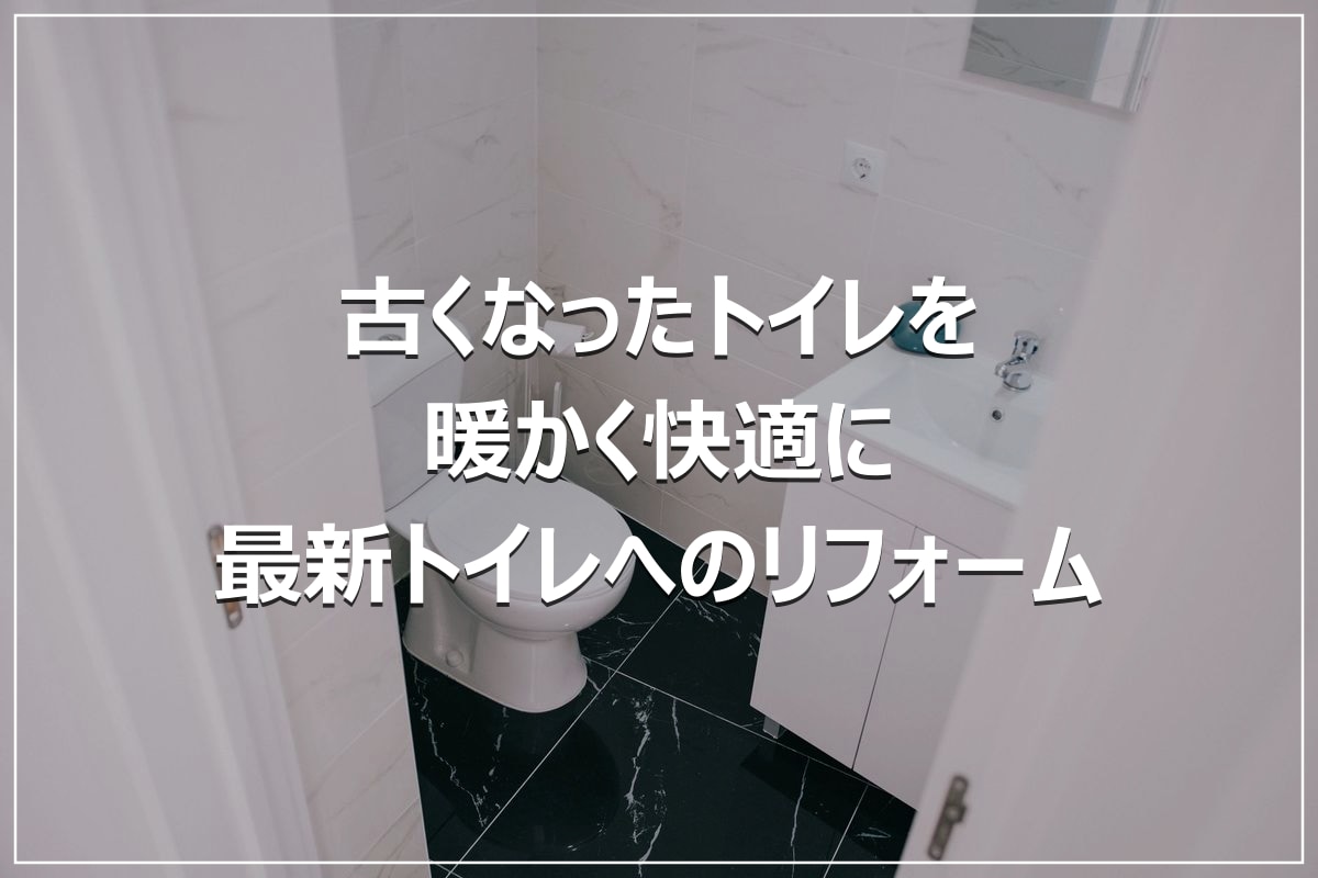 古くなったトイレを暖かく快適に｜最新トイレへのリフォーム