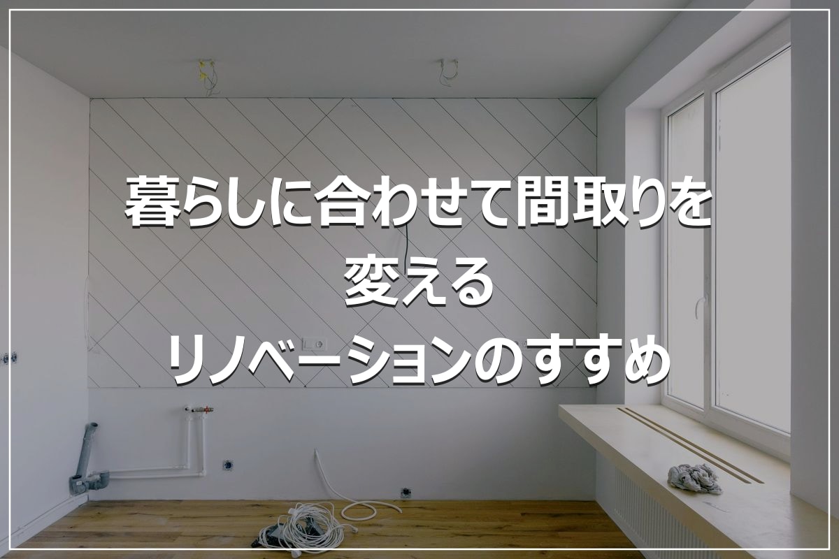 暮らしに合わせて間取りを変える｜リノベーションのすすめ