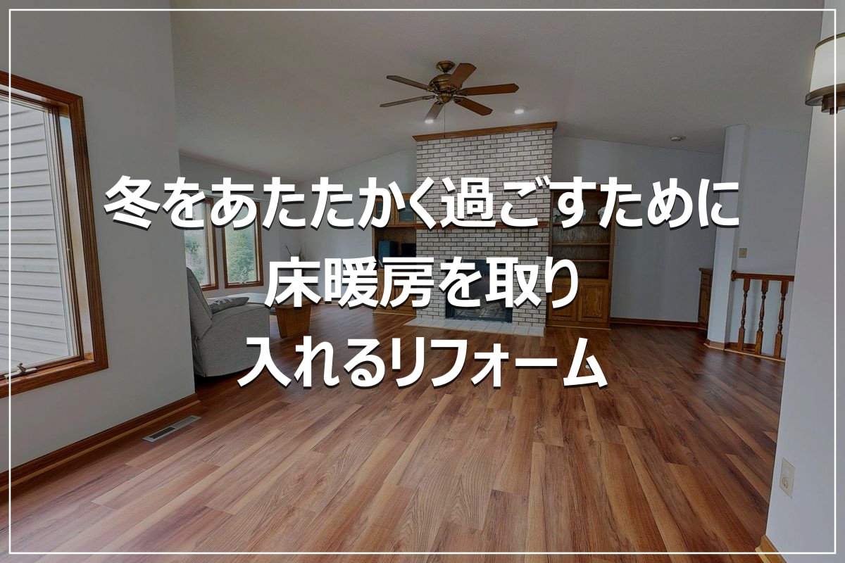 冬をあたたかく過ごすために|床暖房を取り入れるリフォーム