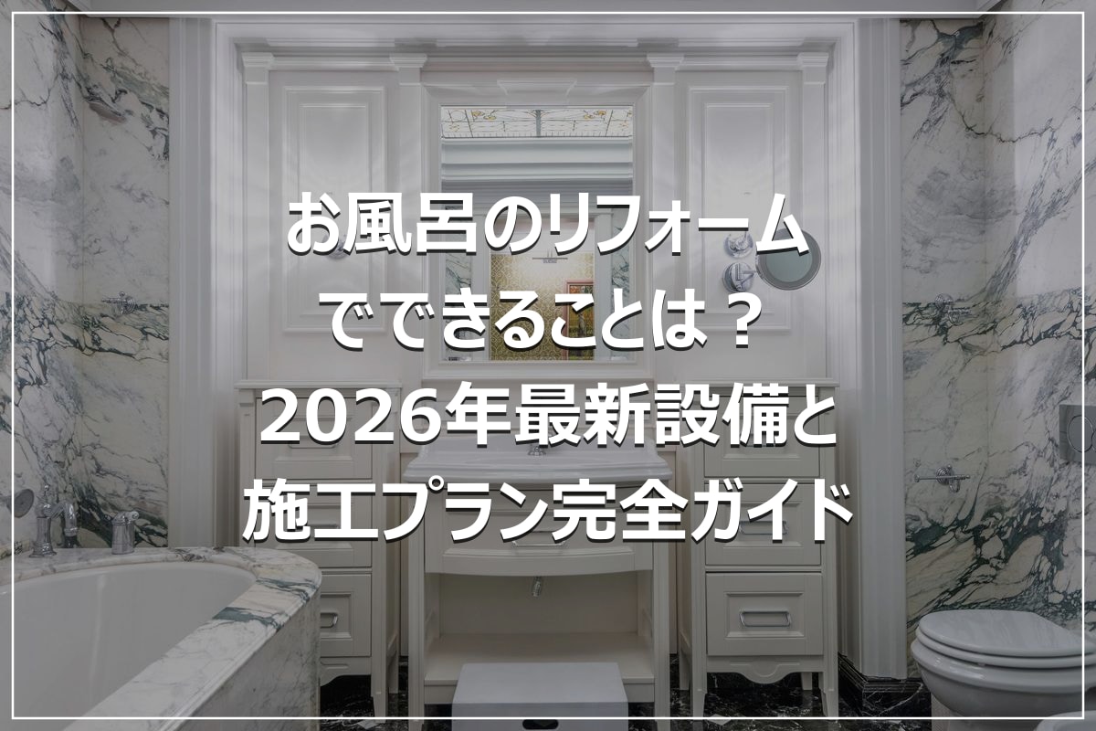 お風呂のリフォームでできることは?2026年最新設備と施工プラン完全ガイド