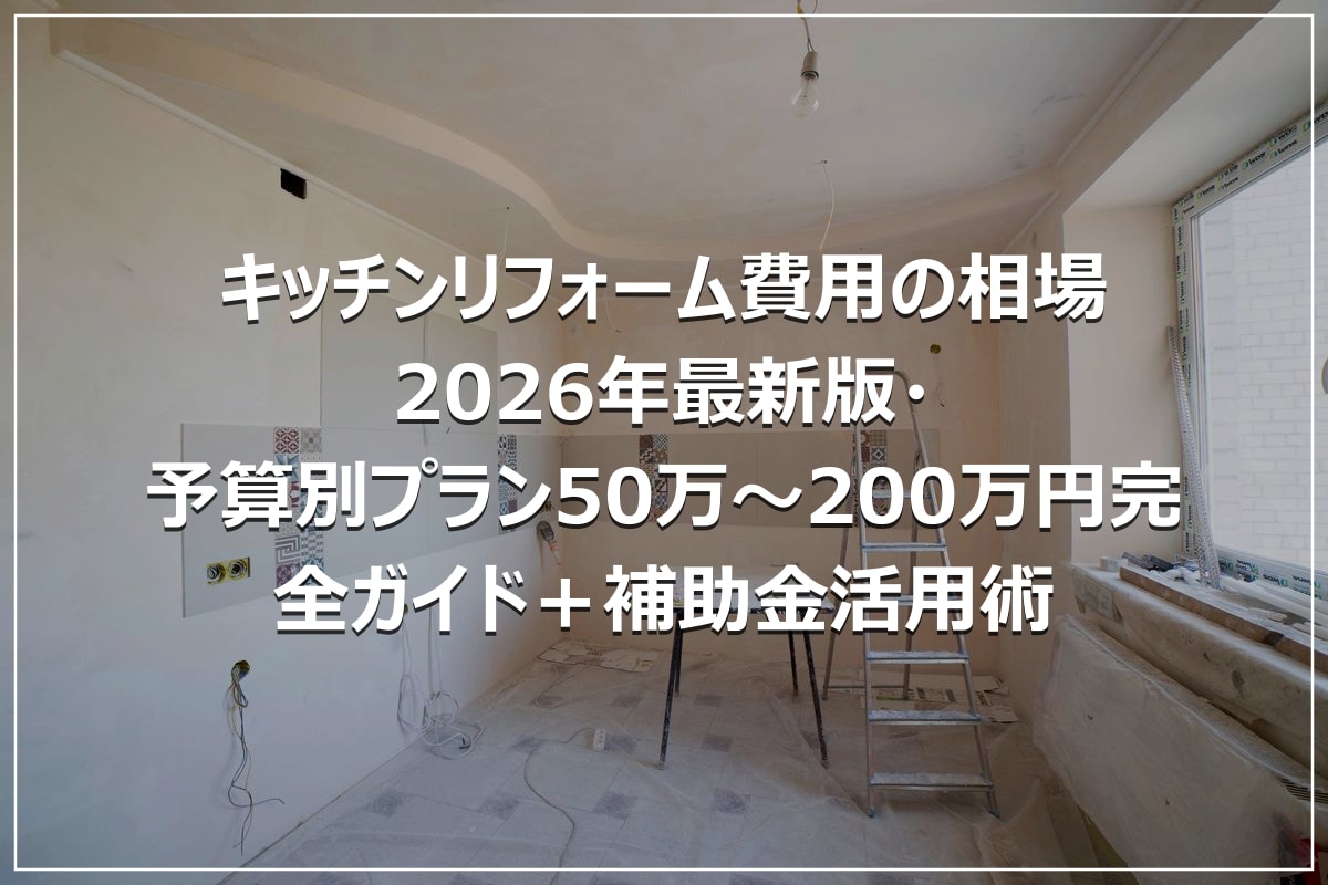 キッチンリフォーム費用の相場|2026年最新版・予算別プラン50万~200万円完全ガイド+補助金活用術