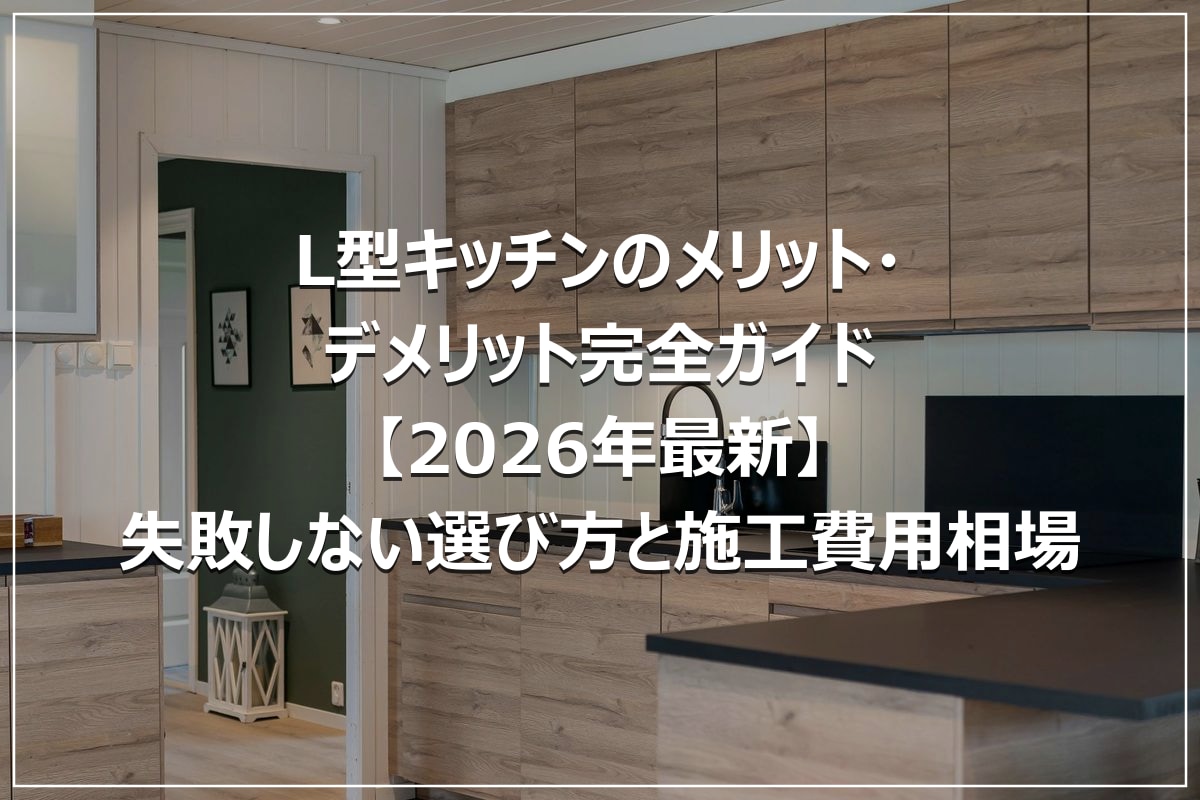 L型キッチンのメリット・デメリット完全ガイド【2026年最新】失敗しない選び方と施工費用相場