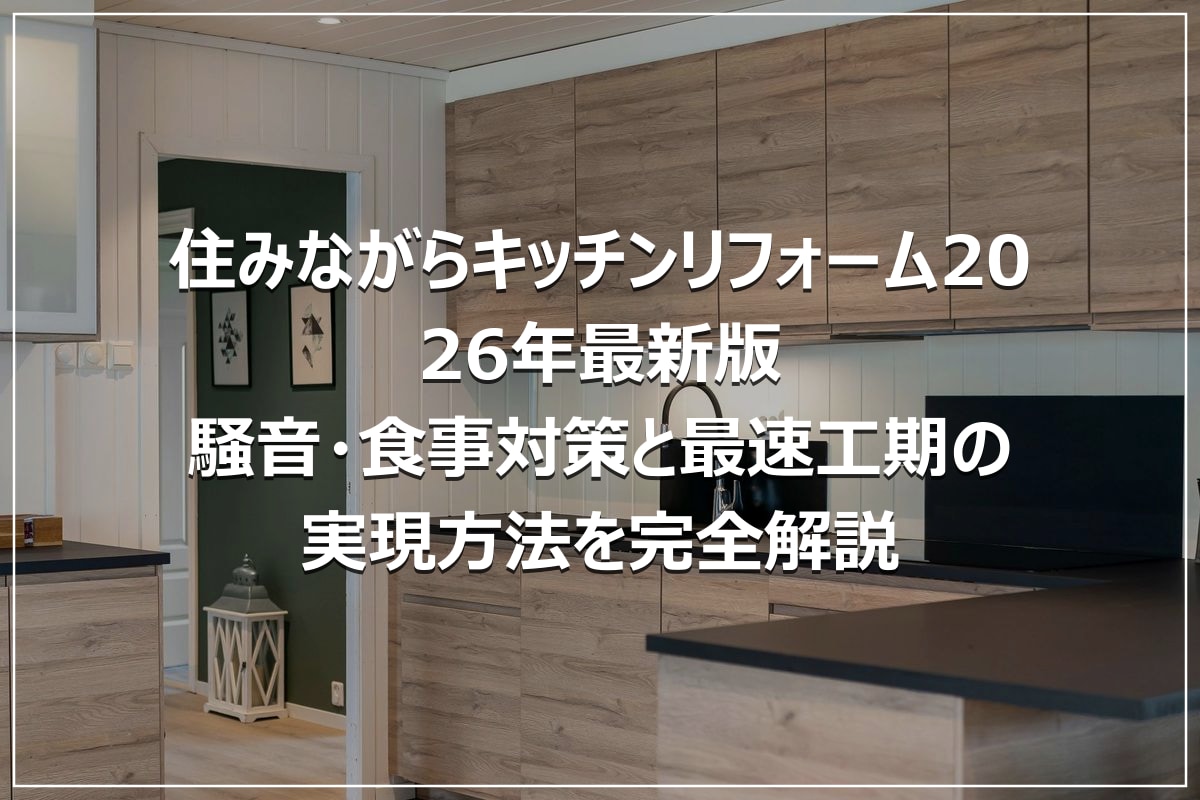 住みながらキッチンリフォーム2026年最新版|騒音・食事対策と最速工期の実現方法を完全解説